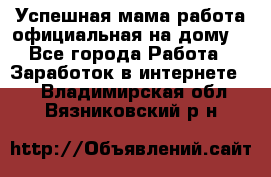 Успешная мама(работа официальная на дому) - Все города Работа » Заработок в интернете   . Владимирская обл.,Вязниковский р-н